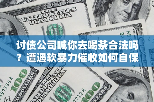 北京讨债公司喊你去喝茶合法吗？遭遇软暴力催收如何自保？
