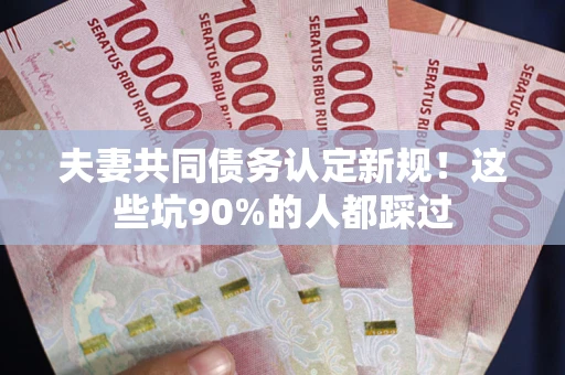北京夫妻共同债务认定新规！这些坑90%的人都踩过