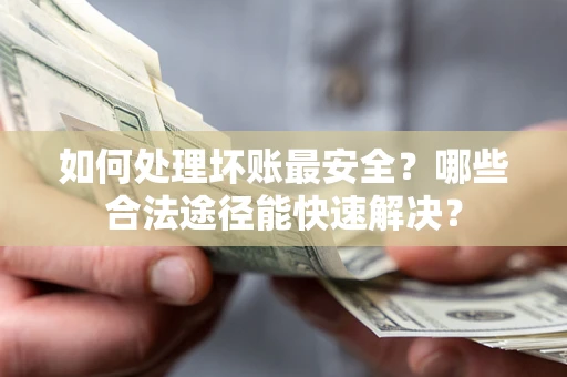 北京如何处理坏账最安全？哪些合法途径能快速解决？