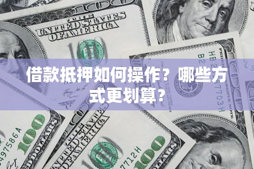 北京借款抵押如何操作？哪些方式更划算？