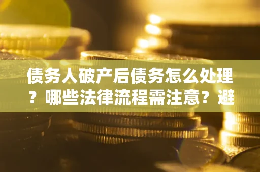 北京债务人破产后债务怎么处理？哪些法律流程需注意？避免踩坑指南