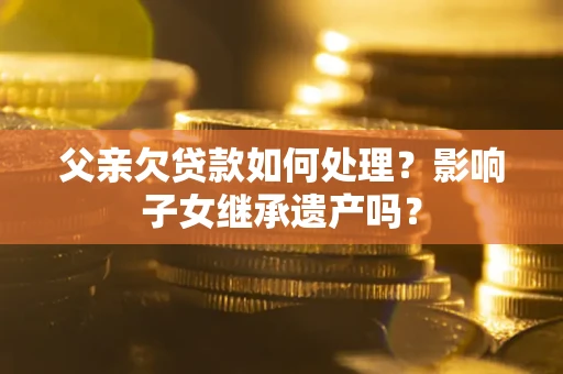 北京父亲欠贷款如何处理？影响子女继承遗产吗？