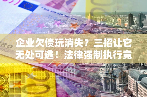 北京企业欠债玩消失？三招让它无处可逃！法律强制执行竟比讨债公司还狠？