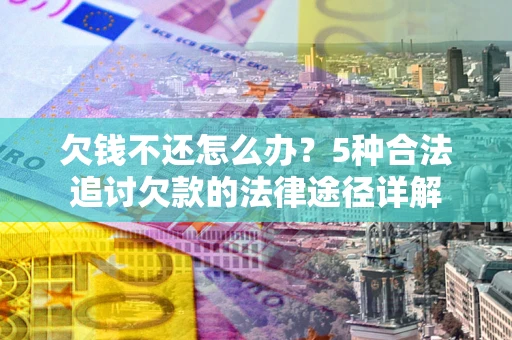 北京欠钱不还怎么办？5种合法追讨欠款的法律途径详解