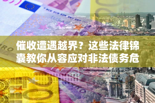 北京催收遭遇越界？这些法律锦囊教你从容应对非法债务危机