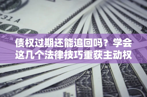 北京债权过期还能追回吗？学会这几个法律技巧重获主动权