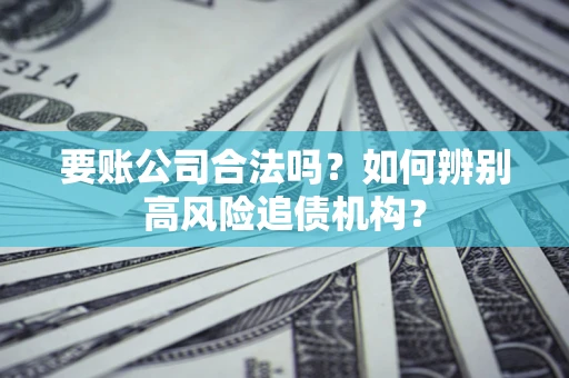 北京要账公司合法吗？如何辨别高风险追债机构？