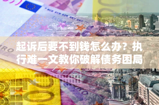 北京起诉后要不到钱怎么办？执行难一文教你破解债务困局