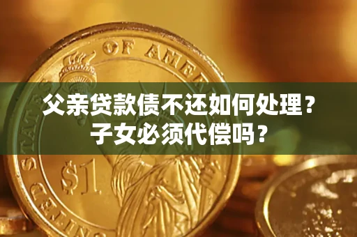 北京父亲贷款债不还如何处理？子女必须代偿吗？