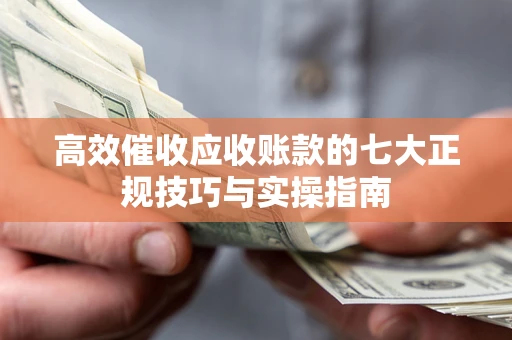 北京高效催收应收账款的七大正规技巧与实操指南