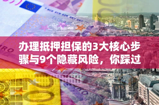 北京办理抵押担保的3大核心步骤与9个隐藏风险，你踩过哪个坑？