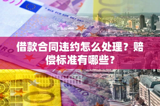 北京借款合同违约怎么处理？赔偿标准有哪些？