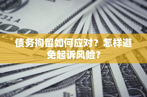 北京债务拘留如何应对？怎样避免起诉风险？