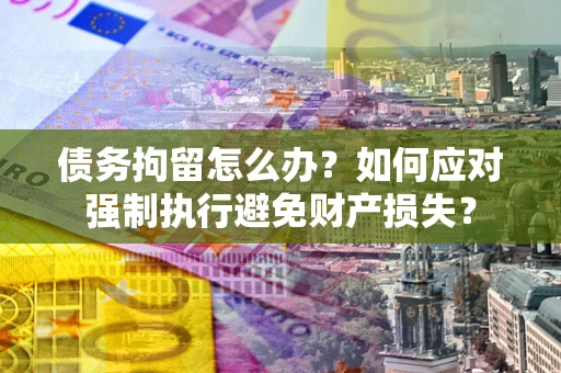 北京债务拘留怎么办？如何应对强制执行避免财产损失？