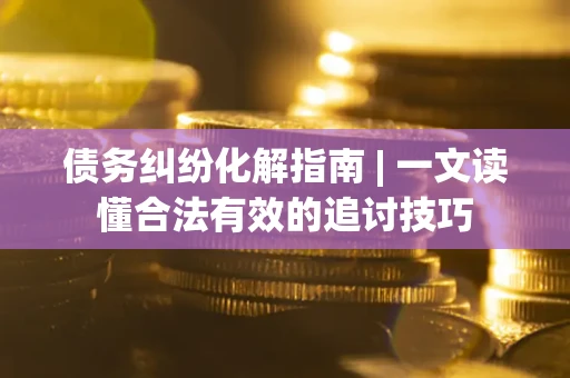 北京债务纠纷化解指南 | 一文读懂合法有效的追讨技巧