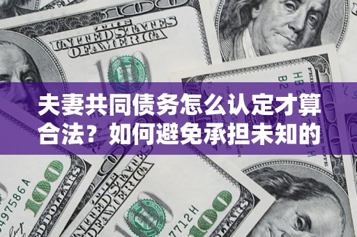 北京夫妻共同债务怎么认定才算合法？如何避免承担未知的债务风险？