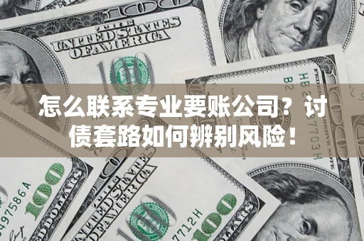 北京怎么联系专业要账公司？讨债套路如何辨别风险！