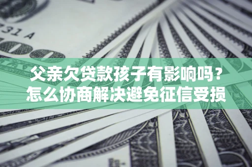 北京父亲欠贷款孩子有影响吗？怎么协商解决避免征信受损？