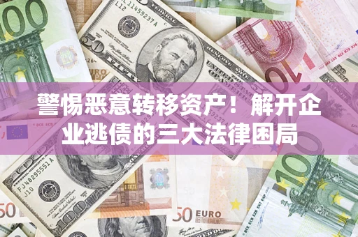 北京警惕恶意转移资产！解开企业逃债的三大法律困局