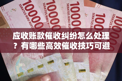 北京应收账款催收纠纷怎么处理？有哪些高效催收技巧可避免坏账？