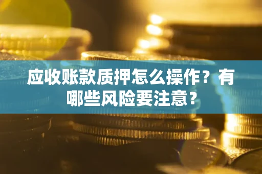 北京应收账款质押怎么操作？有哪些风险要注意？